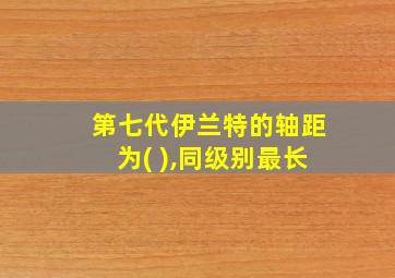 第七代伊兰特的轴距为( ),同级别最长